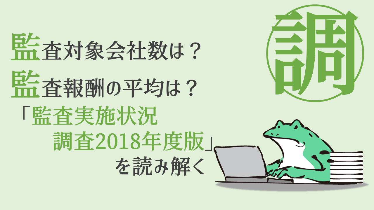 監査対象会社数はどれくらい？監査報酬の平均はどれくらい？-監査実施状況調査2018年度版を読み解く | ACCOUNTECH-アカウンテック-
